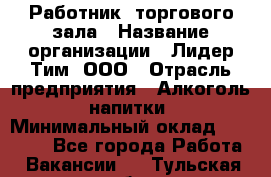 Работник  торгового зала › Название организации ­ Лидер Тим, ООО › Отрасль предприятия ­ Алкоголь, напитки › Минимальный оклад ­ 30 000 - Все города Работа » Вакансии   . Тульская обл.